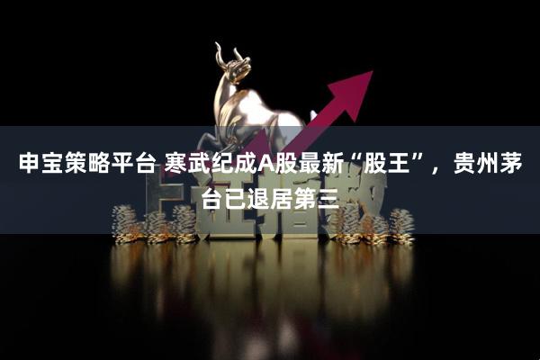 申宝策略平台 寒武纪成A股最新“股王”，贵州茅台已退居第三