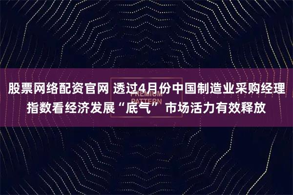 股票网络配资官网 透过4月份中国制造业采购经理指数看经济发展“底气” 市场活力有效释放