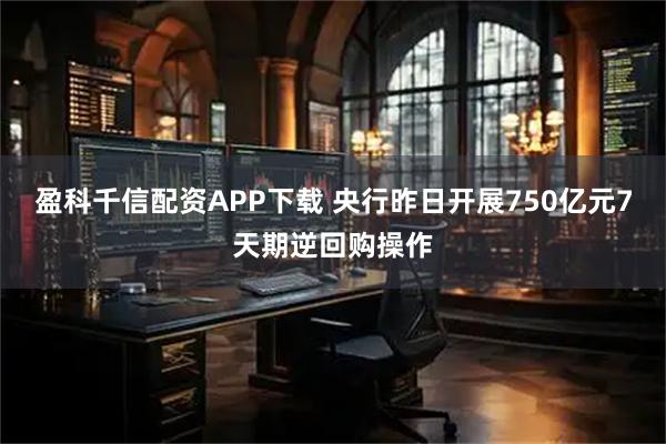 盈科千信配资APP下载 央行昨日开展750亿元7天期逆回购操作