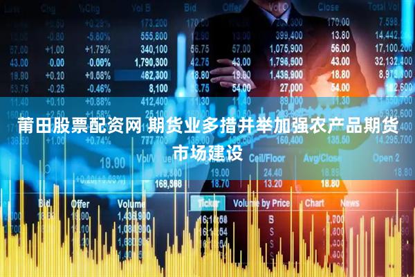 莆田股票配资网 期货业多措并举加强农产品期货市场建设