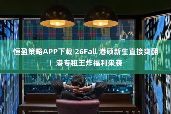 恒盈策略APP下载 26Fall 港硕新生直接爽翻！港专租王炸福利来袭