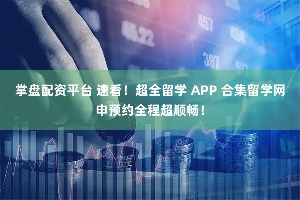掌盘配资平台 速看！超全留学 APP 合集留学网申预约全程超顺畅！