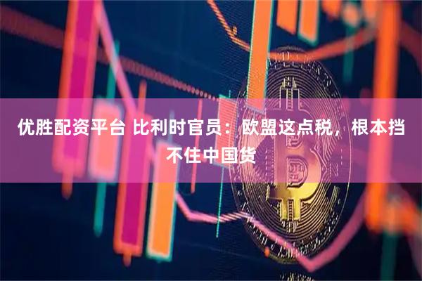 优胜配资平台 比利时官员:欧盟这点税,根本挡不住中国货