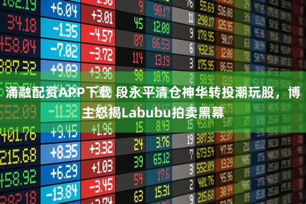 涌融配资APP下载 段永平清仓神华转投潮玩股，博主怒揭Labubu拍卖黑幕