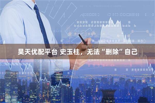 昊天优配平台 史玉柱，无法“删除”自己