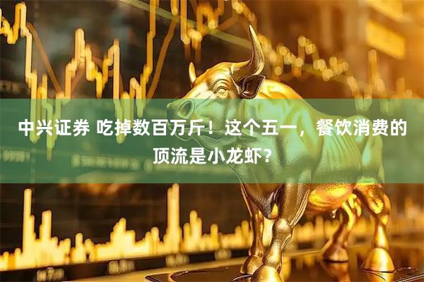 中兴证券 吃掉数百万斤！这个五一，餐饮消费的顶流是小龙虾？