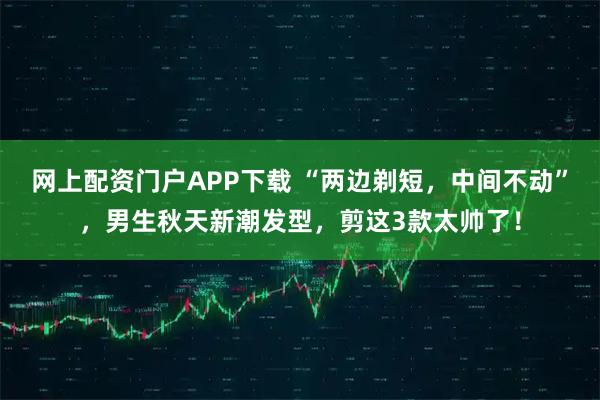 网上配资门户APP下载 “两边剃短，中间不动”，男生秋天新潮发型，剪这3款太帅了！