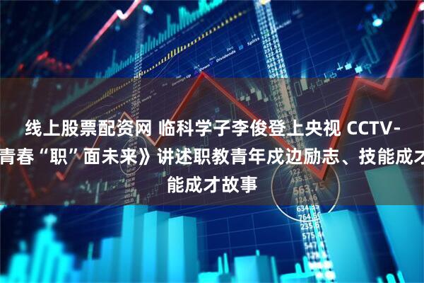 线上股票配资网 临科学子李俊登上央视 CCTV-10《青春“职”面未来》讲述职教青年戍边励志、技能成才故事