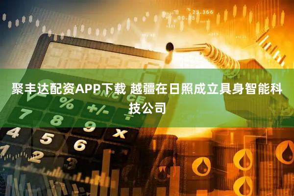 聚丰达配资APP下载 越疆在日照成立具身智能科技公司