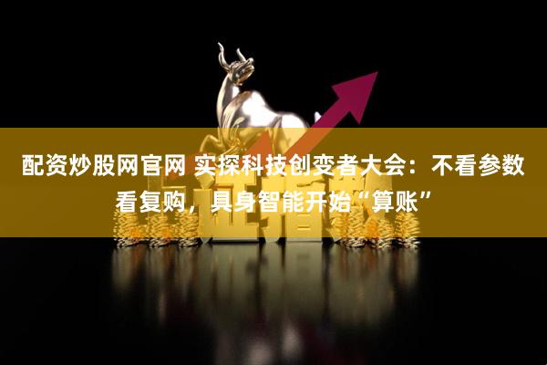 配资炒股网官网 实探科技创变者大会：不看参数看复购，具身智能开始“算账”