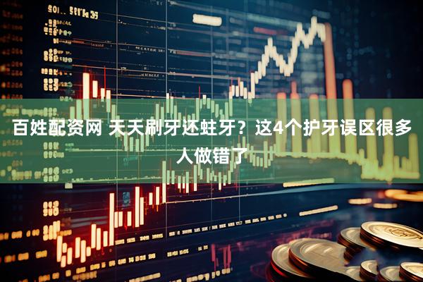 百姓配资网 天天刷牙还蛀牙？这4个护牙误区很多人做错了