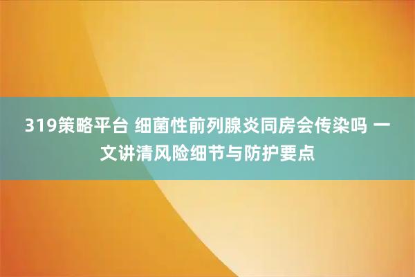 319策略平台 细菌性前列腺炎同房会传染吗 一文讲清风险细节与防护要点