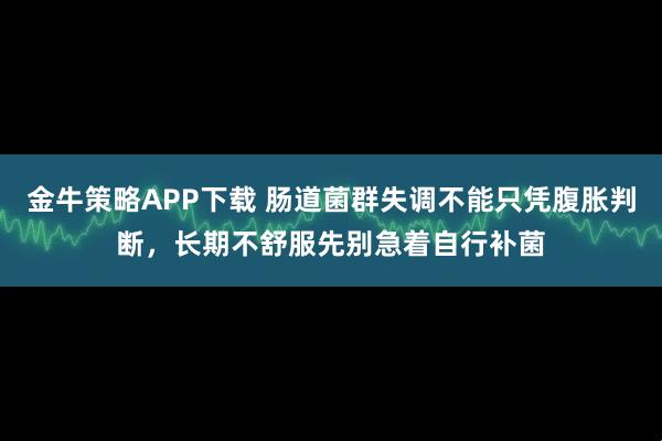 金牛策略APP下载 肠道菌群失调不能只凭腹胀判断，长期不舒服先别急着自行补菌